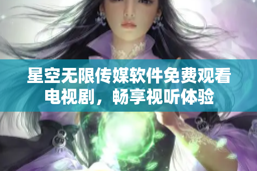 星空无限传媒软件免费观看电视剧，畅享视听体验