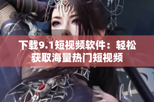下载9.1短视频软件：轻松获取海量热门短视频