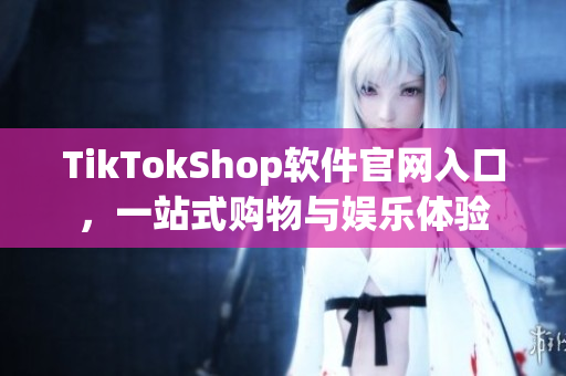 TikTokShop软件官网入口，一站式购物与娱乐体验