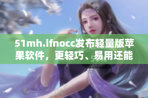 51mh.ifnocc发布轻量版苹果软件，更轻巧、易用还能省空间！