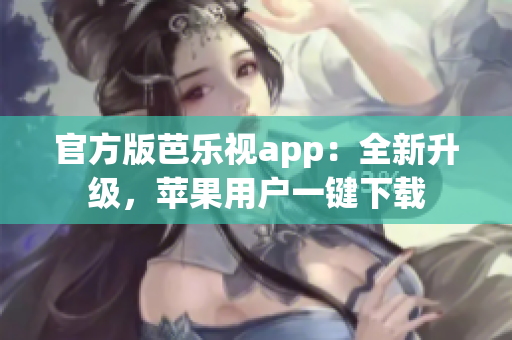 官方版芭乐视app：全新升级，苹果用户一键下载