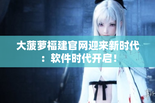 大菠萝福建官网迎来新时代：软件时代开启！