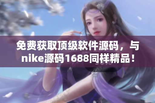免费获取顶级软件源码，与nike源码1688同样精品！