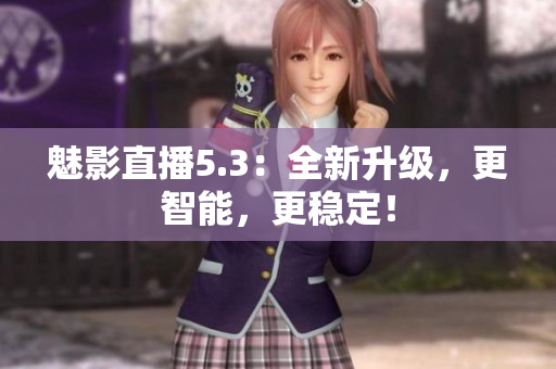 魅影直播5.3：全新升级，更智能，更稳定！