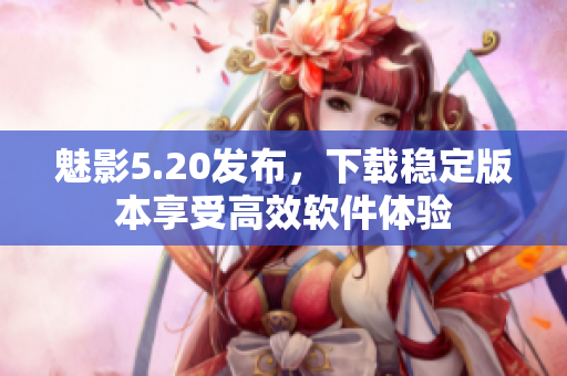 魅影5.20发布，下载稳定版本享受高效软件体验