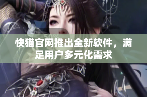 快猫官网推出全新软件，满足用户多元化需求