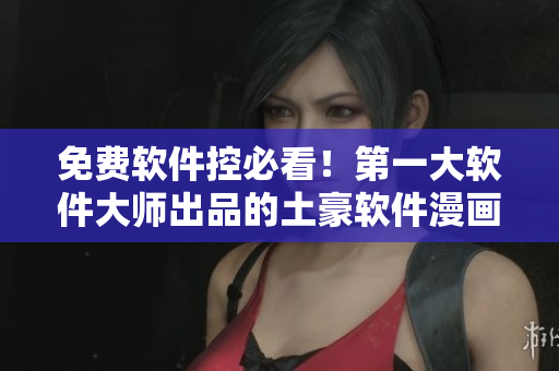 免费软件控必看！第一大软件大师出品的土豪软件漫画！