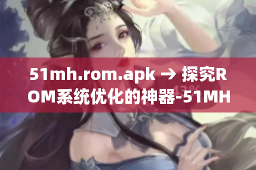 51mh.rom.apk → 探究ROM系统优化的神器-51MH软件