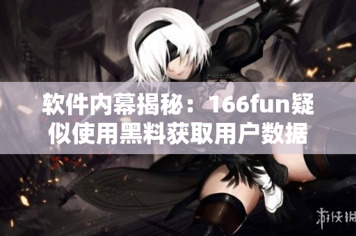 软件内幕揭秘：166fun疑似使用黑料获取用户数据