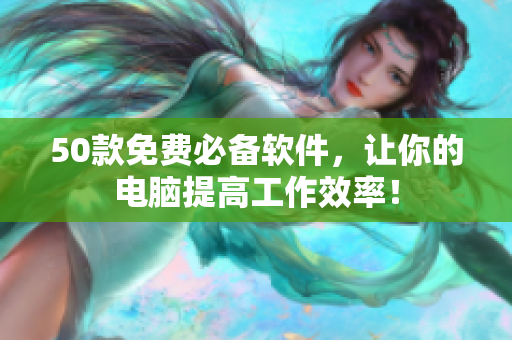 50款免费必备软件，让你的电脑提高工作效率！