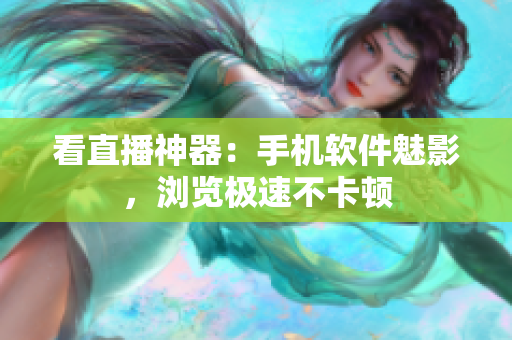 看直播神器：手机软件魅影，浏览极速不卡顿
