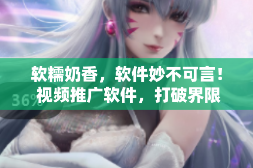 软糯奶香，软件妙不可言！ 视频推广软件，打破界限，快感翻涌！