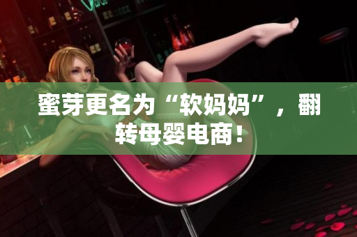 蜜芽更名为“软妈妈”，翻转母婴电商！