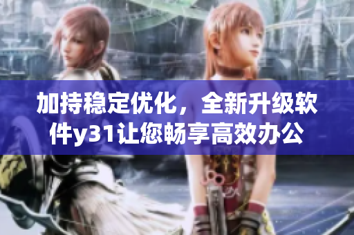 加持稳定优化，全新升级软件y31让您畅享高效办公