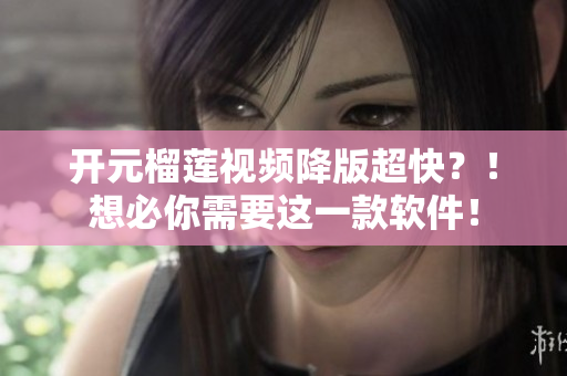 开元榴莲视频降版超快？！想必你需要这一款软件！