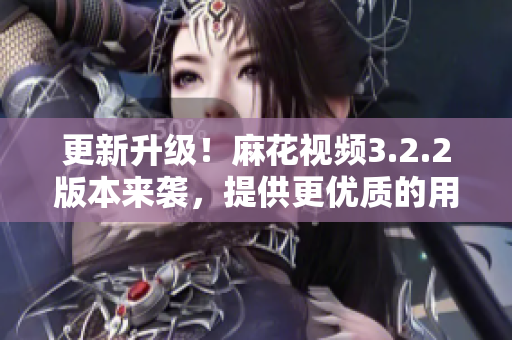 更新升级！麻花视频3.2.2版本来袭，提供更优质的用户体验