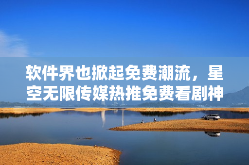 软件界也掀起免费潮流，星空无限传媒热推免费看剧神器