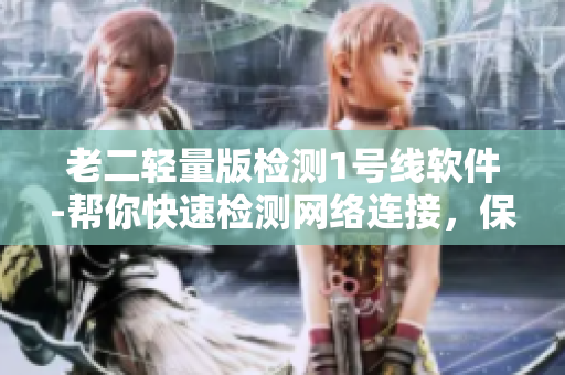 老二轻量版检测1号线软件-帮你快速检测网络连接，保障上网畅通