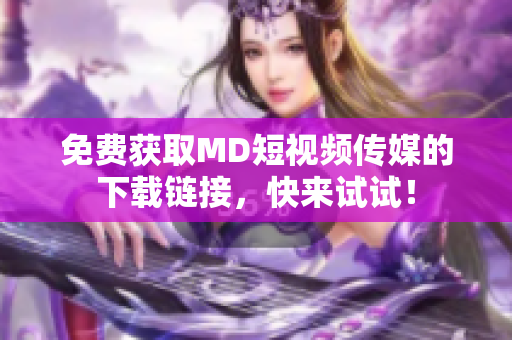 免费获取MD短视频传媒的下载链接，快来试试！