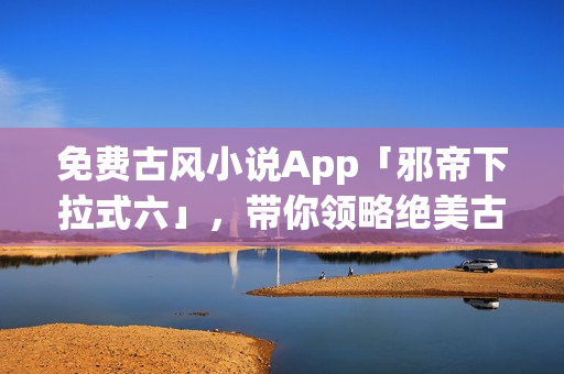 免费古风小说App「邪帝下拉式六」，带你领略绝美古风小说！