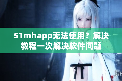 51mhapp无法使用？解决教程一次解决软件问题
