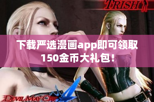 下载严选漫画app即可领取150金币大礼包！