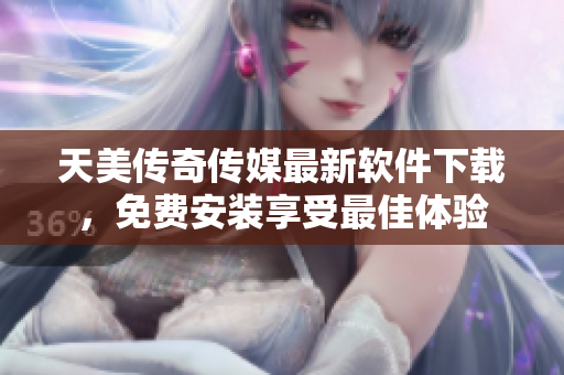 天美传奇传媒最新软件下载，免费安装享受最佳体验