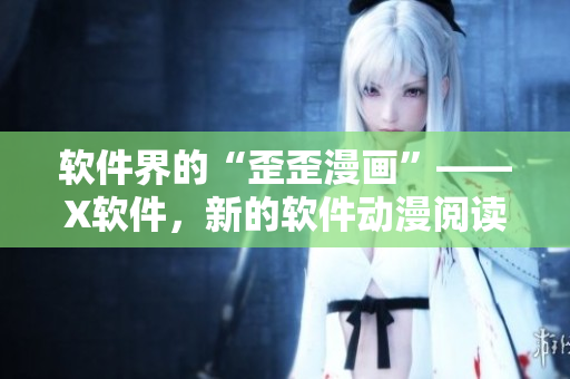 软件界的“歪歪漫画”——X软件，新的软件动漫阅读体验！