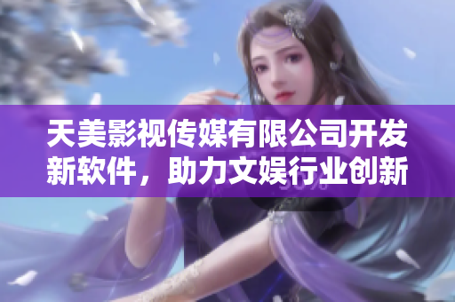 天美影视传媒有限公司开发新软件，助力文娱行业创新