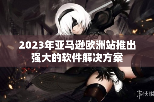2023年亚马逊欧洲站推出强大的软件解决方案