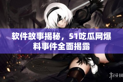 软件故事揭秘，51吃瓜网爆料事件全面揭露