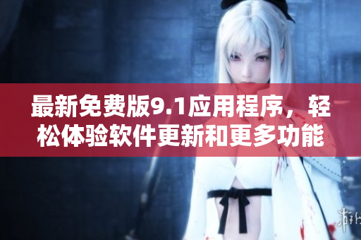 最新免费版9.1应用程序，轻松体验软件更新和更多功能