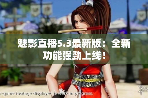 魅影直播5.3最新版：全新功能强劲上线！