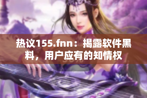 热议155.fnn：揭露软件黑料，用户应有的知情权