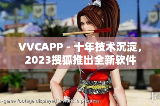 VVCAPP - 十年技术沉淀，2023搜狐推出全新软件