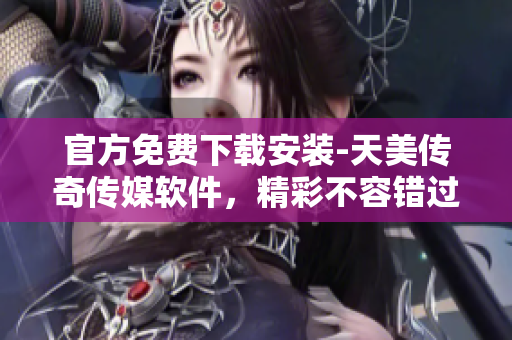官方免费下载安装-天美传奇传媒软件，精彩不容错过！