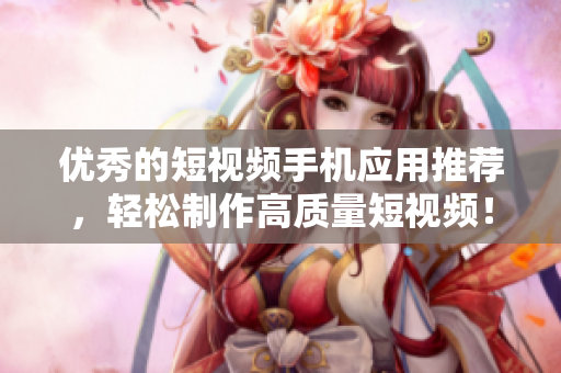 优秀的短视频手机应用推荐，轻松制作高质量短视频！