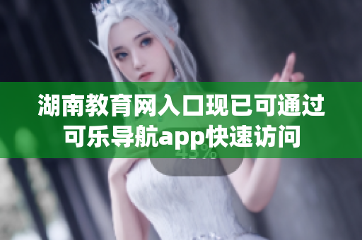 湖南教育网入口现已可通过可乐导航app快速访问
