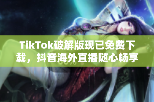 TikTok破解版现已免费下载，抖音海外直播随心畅享