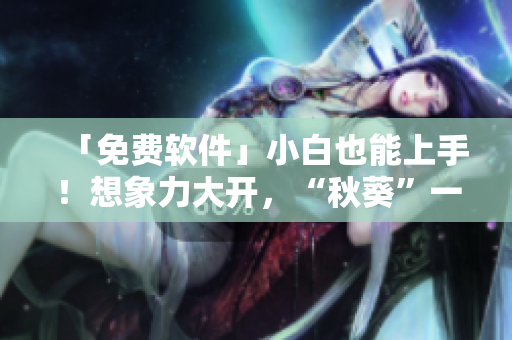 「免费软件」小白也能上手！想象力大开，“秋葵”一样易用~