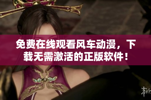 免费在线观看风车动漫，下载无需激活的正版软件！