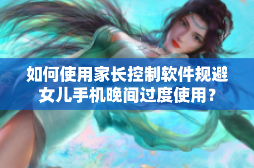 如何使用家长控制软件规避女儿手机晚间过度使用？