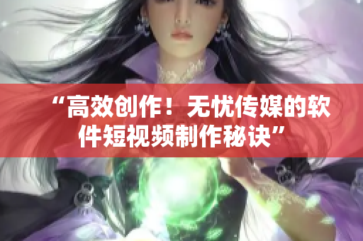 “高效创作！无忧传媒的软件短视频制作秘诀”