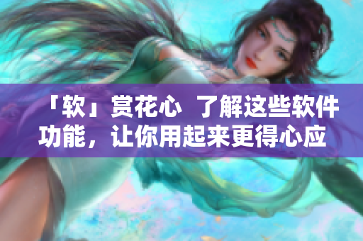 「软」赏花心  了解这些软件功能，让你用起来更得心应手