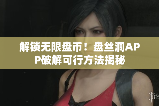 解锁无限盘币！盘丝洞APP破解可行方法揭秘