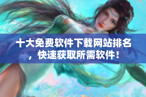 十大免费软件下载网站排名，快速获取所需软件！