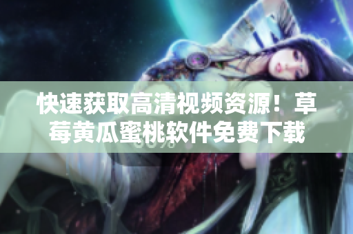 快速获取高清视频资源！草莓黄瓜蜜桃软件免费下载