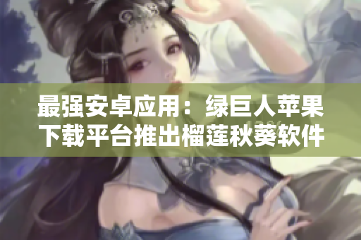 最强安卓应用：绿巨人苹果下载平台推出榴莲秋葵软件