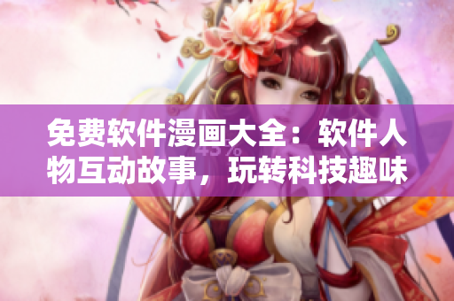 免费软件漫画大全：软件人物互动故事，玩转科技趣味知识！