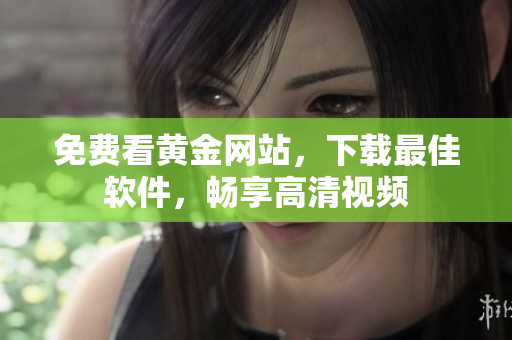 免费看黄金网站，下载最佳软件，畅享高清视频